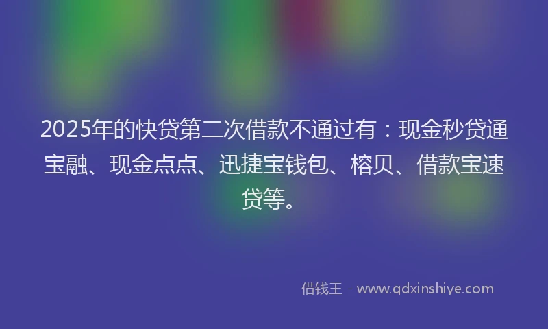 2025年的快贷第二次借款不通过有：现金秒贷通宝融、现金点点、迅捷宝钱包、榕贝、借款宝速贷等。