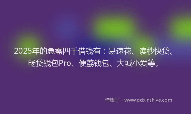 2025年的急需四千借钱有：易速花、读秒快贷、畅贷钱包Pro、便荔钱包、大城小爱等。
