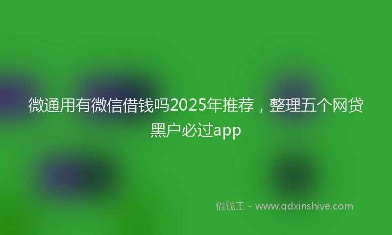 微通用有微信借钱吗2025年推荐，整理五个网贷黑户必过app