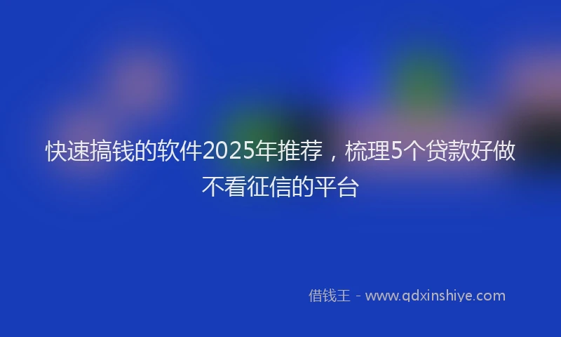 快速搞钱的软件2025年推荐，梳理5个贷款好做不看征信的平台