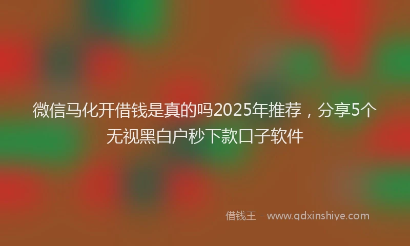 微信马化开借钱是真的吗2025年推荐，分享5个无视黑白户秒下款口子软件