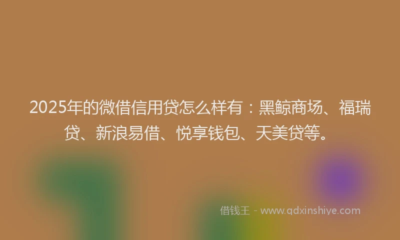 2025年的微借信用贷怎么样有：黑鲸商场、福瑞贷、新浪易借、悦享钱包、天美贷等。