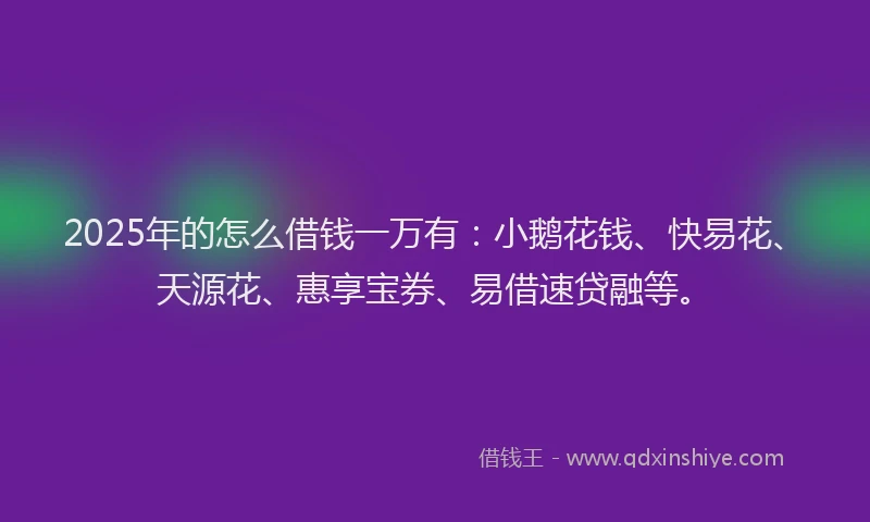 2025年的怎么借钱一万有：小鹅花钱、快易花、天源花、惠享宝券、易借速贷融等。