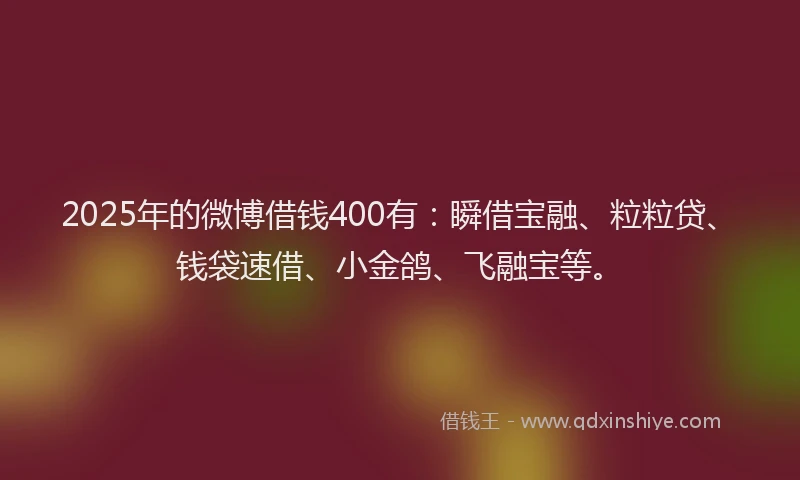 2025年的微博借钱400有：瞬借宝融、粒粒贷、钱袋速借、小金鸽、飞融宝等。