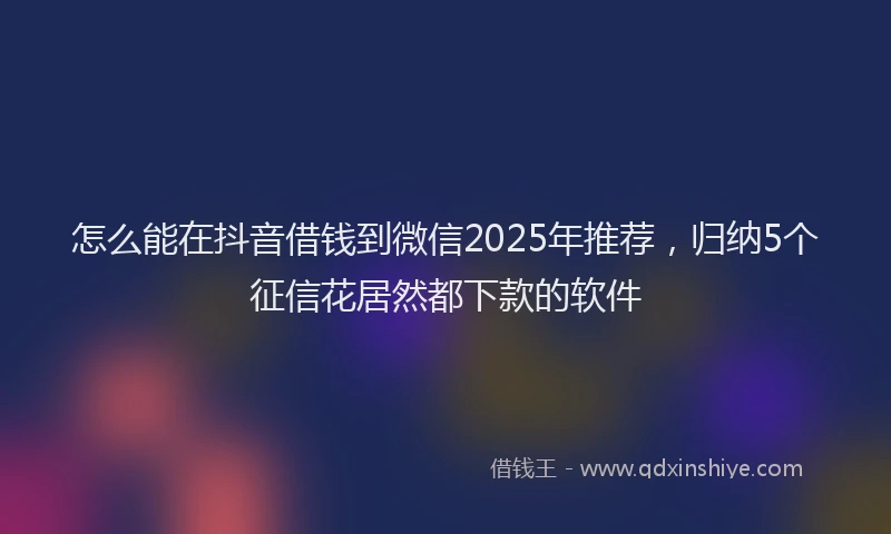 怎么能在抖音借钱到微信2025年推荐，归纳5个征信花居然都下款的软件