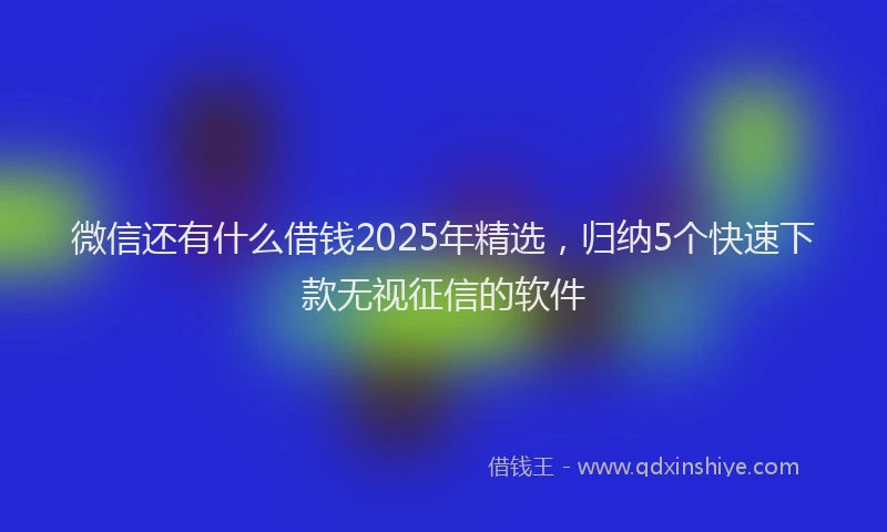微信还有什么借钱2025年精选，归纳5个快速下款无视征信的软件