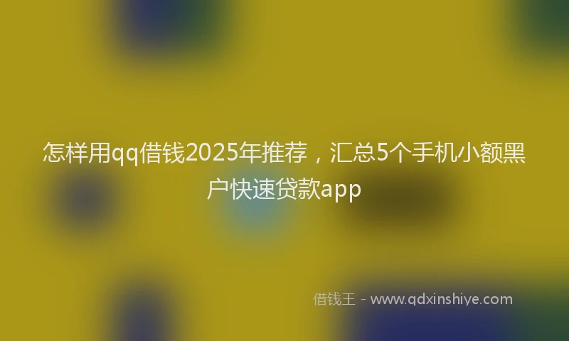 怎样用qq借钱2025年推荐，汇总5个手机小额黑户快速贷款app