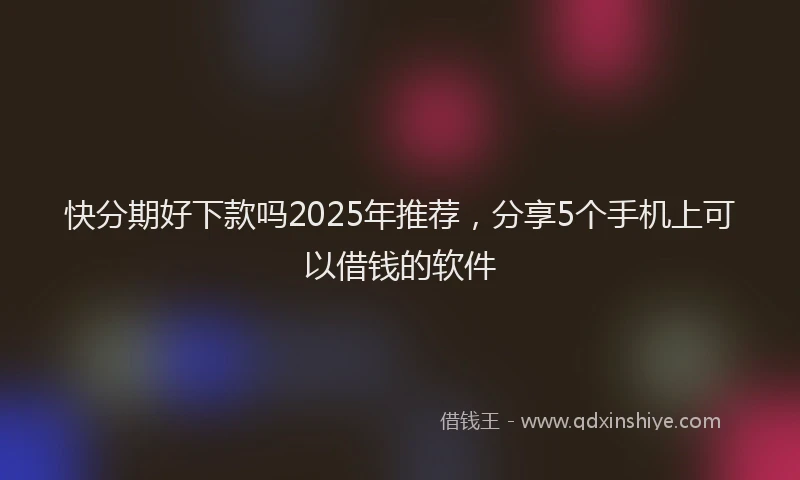 快分期好下款吗2025年推荐，分享5个手机上可以借钱的软件