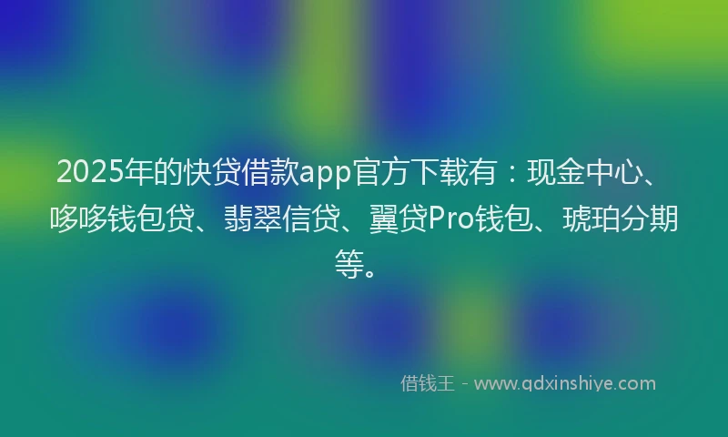2025年的快贷借款app官方下载有：现金中心、哆哆钱包贷、翡翠信贷、翼贷Pro钱包、琥珀分期等。