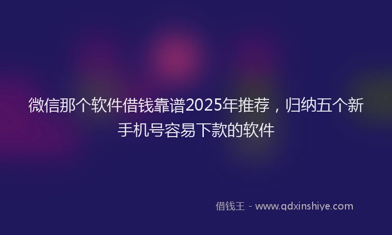 微信那个软件借钱靠谱2025年推荐，归纳五个新手机号容易下款的软件