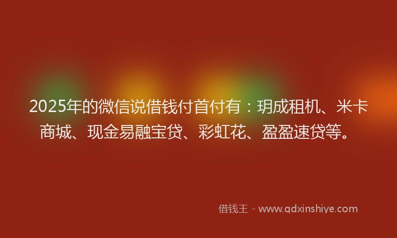 2025年的微信说借钱付首付有：玥成租机、米卡商城、现金易融宝贷、彩虹花、盈盈速贷等。