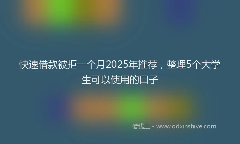 快速借款被拒一个月2025年推荐，整理5个大学生可以使用的口子