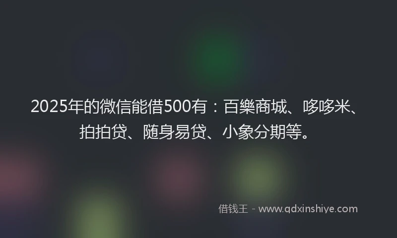 2025年的微信能借500有：百樂商城、哆哆米、拍拍贷、随身易贷、小象分期等。