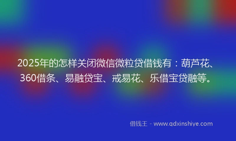 2025年的怎样关闭微信微粒贷借钱有：葫芦花、360借条、易融贷宝、戒易花、乐借宝贷融等。