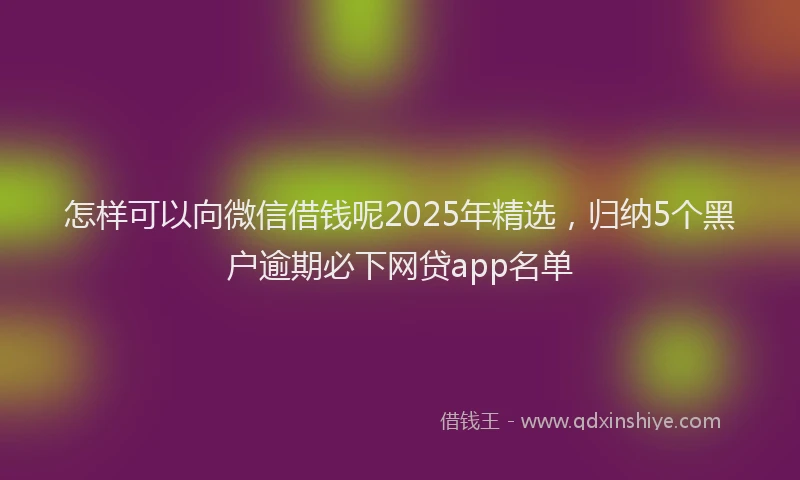 怎样可以向微信借钱呢2025年精选，归纳5个黑户逾期必下网贷app名单