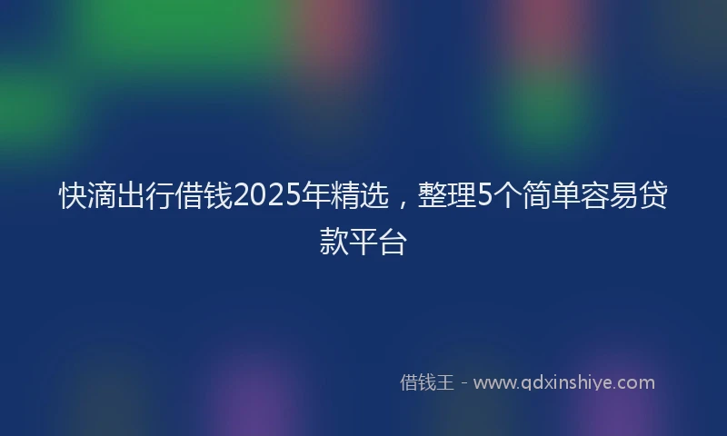 快滴出行借钱2025年精选，整理5个简单容易贷款平台