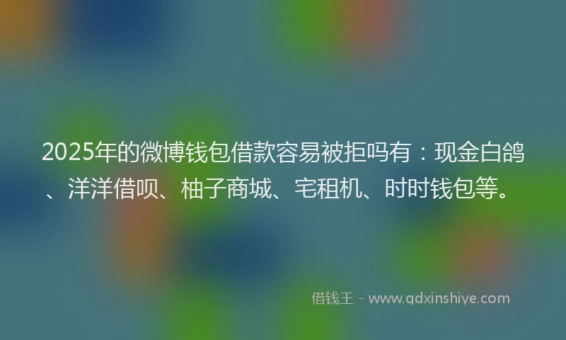 2025年的微博钱包借款容易被拒吗有：现金白鸽、洋洋借呗、柚子商城、宅租机、时时钱包等。