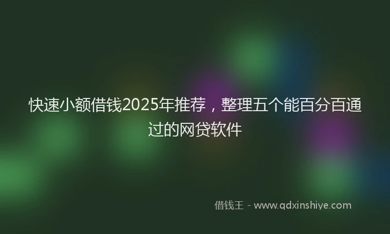 快速小额借钱2025年推荐，整理五个能百分百通过的网贷软件