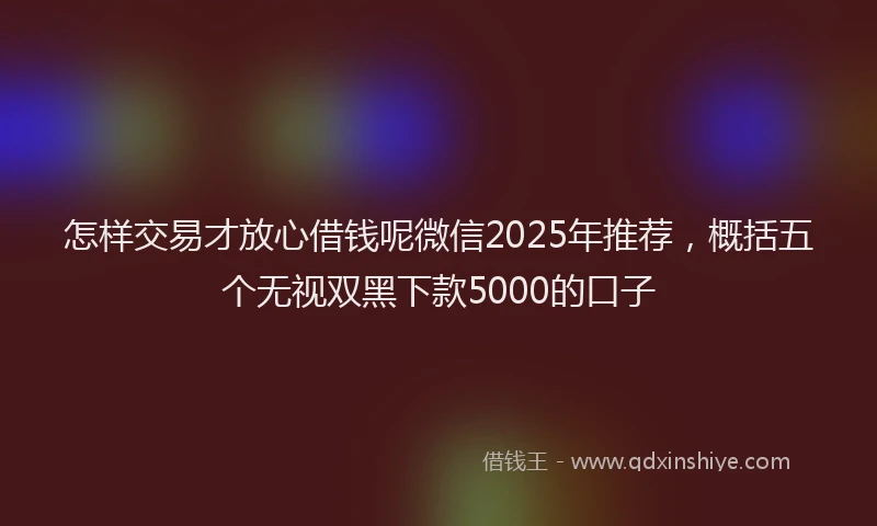 怎样交易才放心借钱呢微信2025年推荐，概括五个无视双黑下款5000的口子