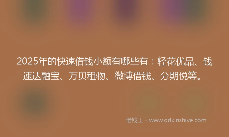 2025年的快速借钱小额有哪些有：轻花优品、钱速达融宝、万贝租物、微博借钱、分期悦等。
