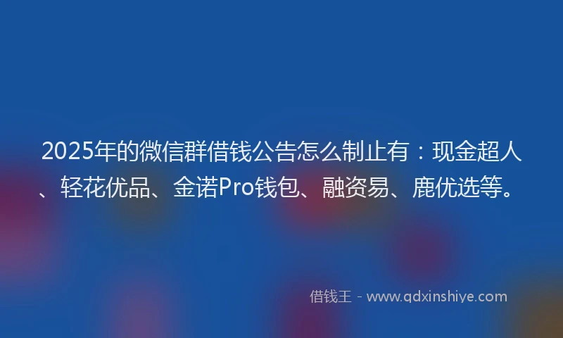 2025年的微信群借钱公告怎么制止有：现金超人、轻花优品、金诺Pro钱包、融资易、鹿优选等。