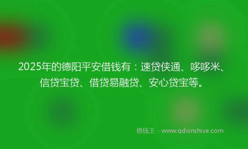 2025年的德阳平安借钱有：速贷侠通、哆哆米、信贷宝贷、借贷易融贷、安心贷宝等。