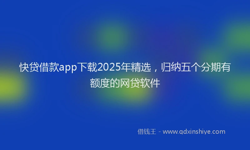 快贷借款app下载2025年精选，归纳五个分期有额度的网贷软件