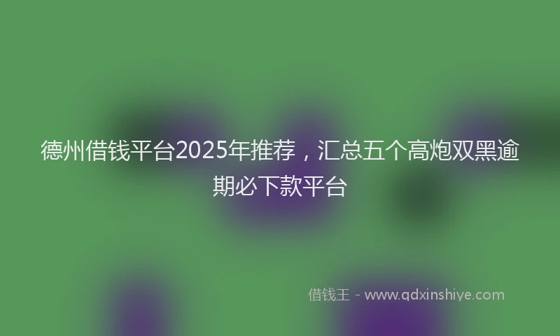 德州借钱平台2025年推荐，汇总五个高炮双黑逾期必下款平台