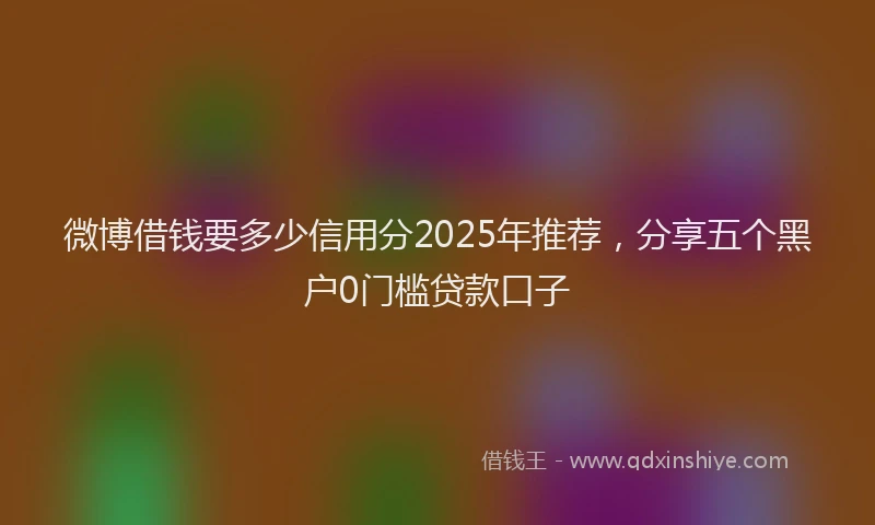 微博借钱要多少信用分2025年推荐，分享五个黑户0门槛贷款口子