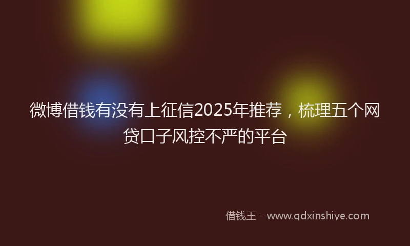 微博借钱有没有上征信2025年推荐，梳理五个网贷口子风控不严的平台