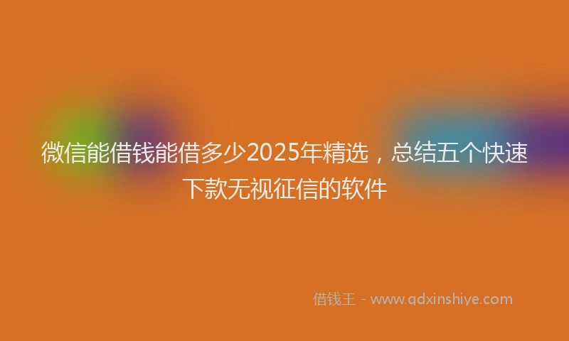 微信能借钱能借多少2025年精选，总结五个快速下款无视征信的软件