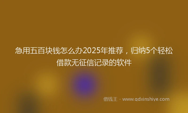 急用五百块钱怎么办2025年推荐，归纳5个轻松借款无征信记录的软件