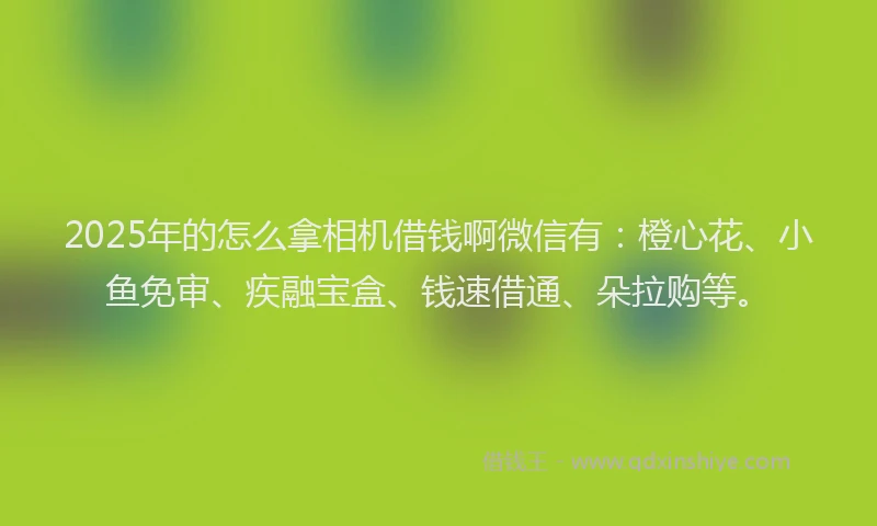 2025年的怎么拿相机借钱啊微信有：橙心花、小鱼免审、疾融宝盒、钱速借通、朵拉购等。