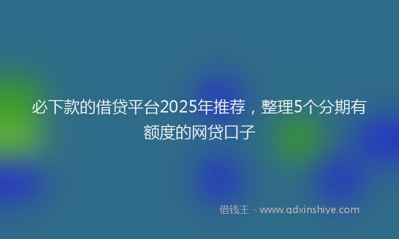 必下款的借贷平台2025年推荐，整理5个分期有额度的网贷口子