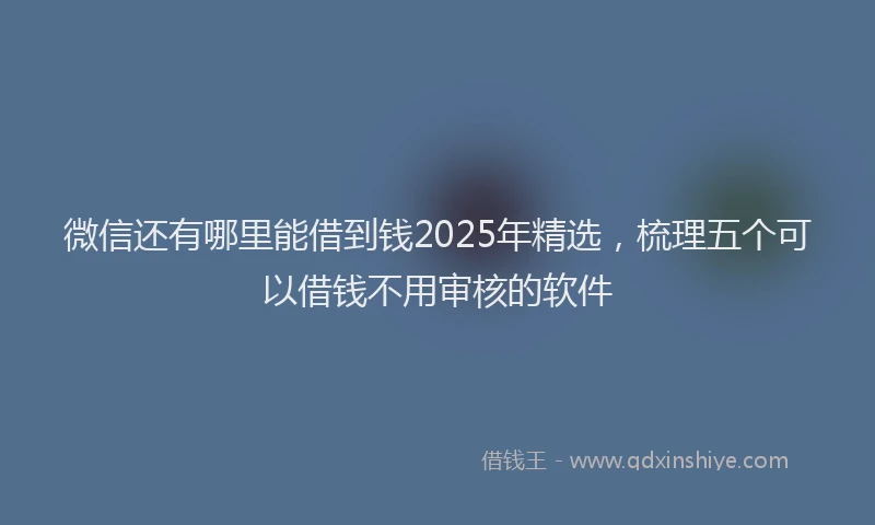 微信还有哪里能借到钱2025年精选，梳理五个可以借钱不用审核的软件