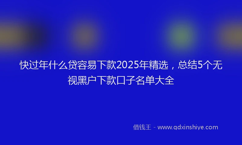快过年什么贷容易下款2025年精选，总结5个无视黑户下款口子名单大全