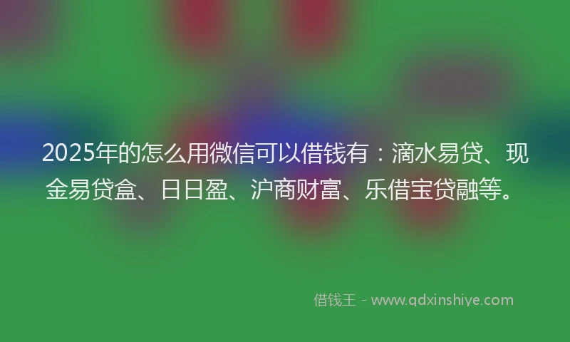 2025年的怎么用微信可以借钱有：滴水易贷、现金易贷盒、日日盈、沪商财富、乐借宝贷融等。
