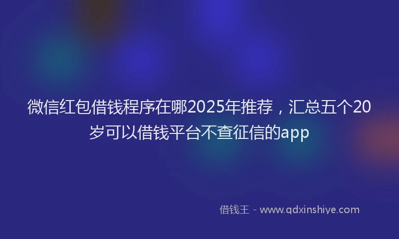 微信红包借钱程序在哪2025年推荐，汇总五个20岁可以借钱平台不查征信的app