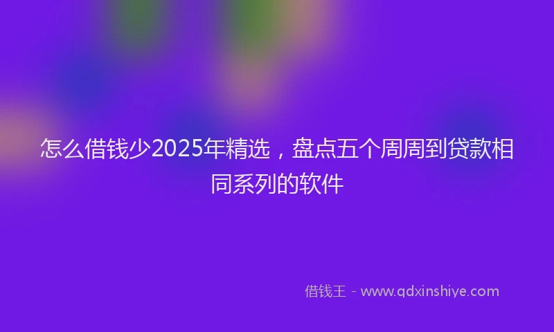 怎么借钱少2025年精选，盘点五个周周到贷款相同系列的软件