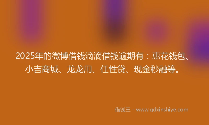 2025年的微博借钱滴滴借钱逾期有：惠花钱包、小吉商城、龙龙用、任性贷、现金秒融等。