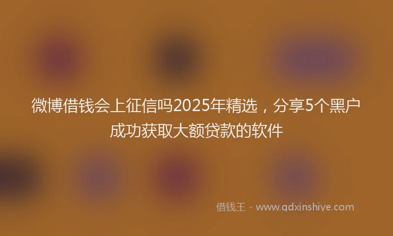 微博借钱会上征信吗2025年精选，分享5个黑户成功获取大额贷款的软件