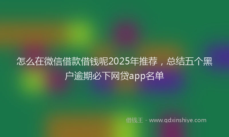 怎么在微信借款借钱呢2025年推荐，总结五个黑户逾期必下网贷app名单