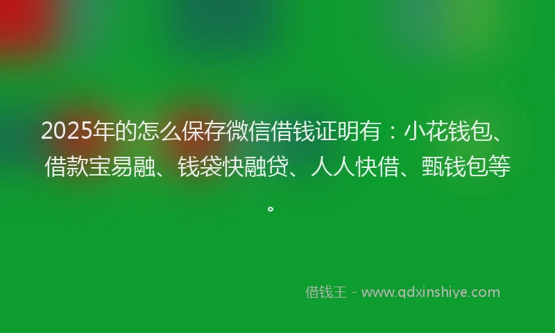 2025年的怎么保存微信借钱证明有：小花钱包、借款宝易融、钱袋快融贷、人人快借、甄钱包等。