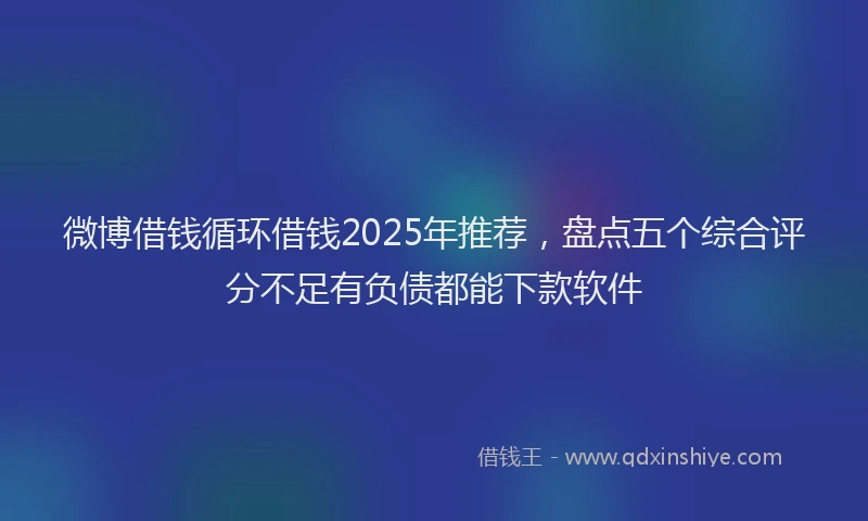 微博借钱循环借钱2025年推荐，盘点五个综合评分不足有负债都能下款软件