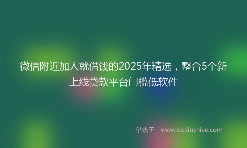微信附近加人就借钱的2025年精选，整合5个新上线贷款平台门槛低软件