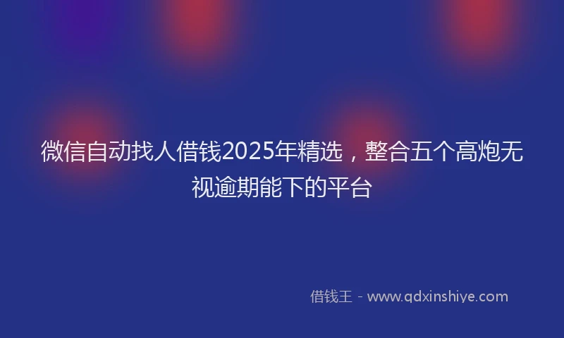 微信自动找人借钱2025年精选，整合五个高炮无视逾期能下的平台