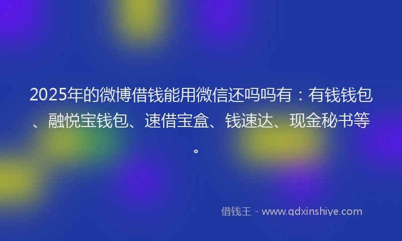 2025年的微博借钱能用微信还吗吗有：有钱钱包、融悦宝钱包、速借宝盒、钱速达、现金秘书等。