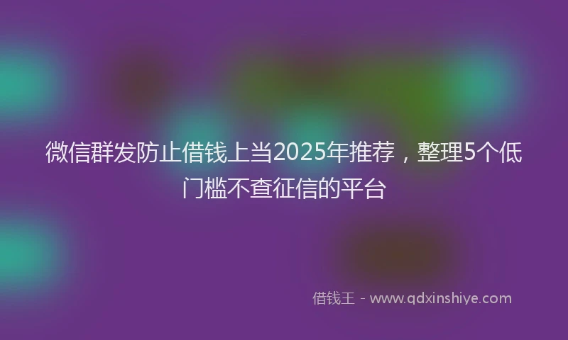微信群发防止借钱上当2025年推荐，整理5个低门槛不查征信的平台