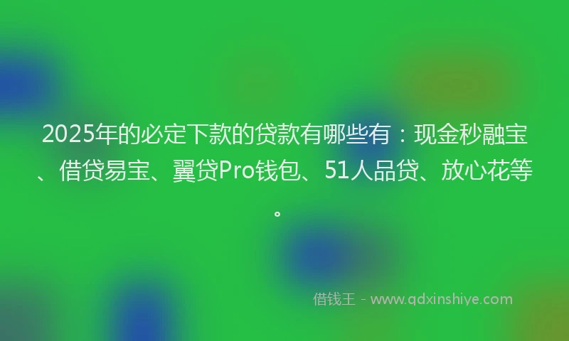 2025年的必定下款的贷款有哪些有：现金秒融宝、借贷易宝、翼贷Pro钱包、51人品贷、放心花等。