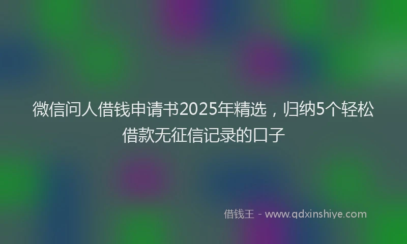 微信问人借钱申请书2025年精选，归纳5个轻松借款无征信记录的口子